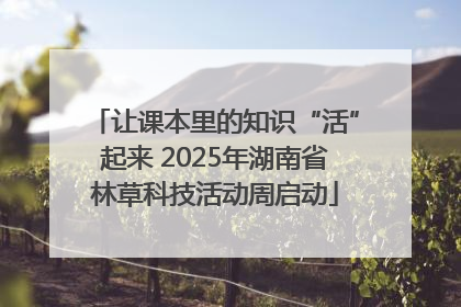 让课本里的知识“活”起来 2025年湖南省林草科技活动周启动