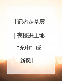 记者走基层｜夜校进工地 “充电”成新风