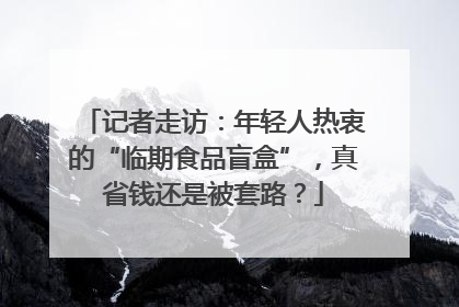 记者走访：年轻人热衷的“临期食品盲盒”，真省钱还是被套路？