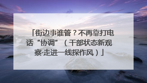 街边事谁管？不再靠打电话“协调”（干部状态新观察·走进一线探作风）