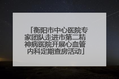 衡阳市中心医院专家团队走进市第二精神病医院开展心血管内科定期查房活动