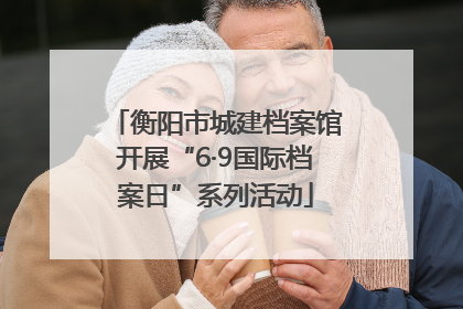 衡阳市城建档案馆开展“6·9国际档案日”系列活动