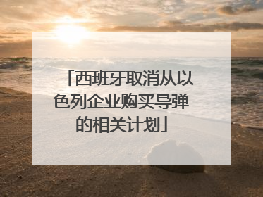 西班牙取消从以色列企业购买导弹的相关计划