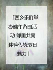 西乡乐群举办端午游园活动 邻里共同体验传统节日魅力
