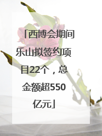 西博会期间乐山拟签约项目22个，总金额超550亿元