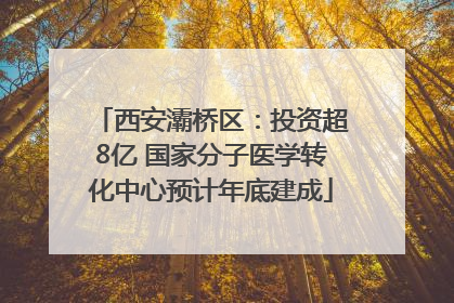 西安灞桥区：投资超8亿 国家分子医学转化中心预计年底建成
