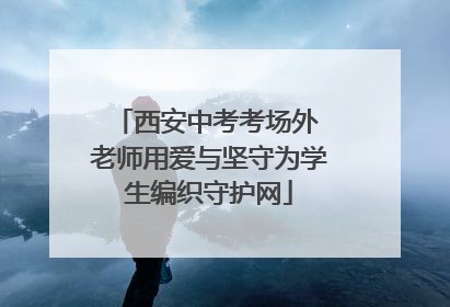 西安中考考场外 老师用爱与坚守为学生编织守护网