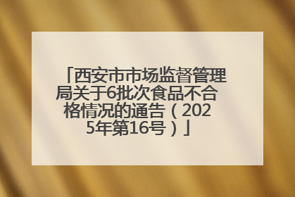 西安市市场监督管理局关于6批次食品不合格情况的通告（2025年第16号）