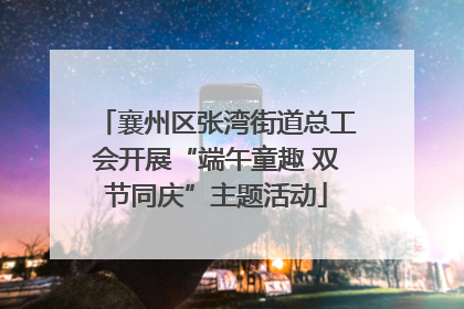 襄州区张湾街道总工会开展“端午童趣 双节同庆”主题活动