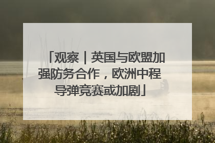 观察｜英国与欧盟加强防务合作，欧洲中程导弹竞赛或加剧