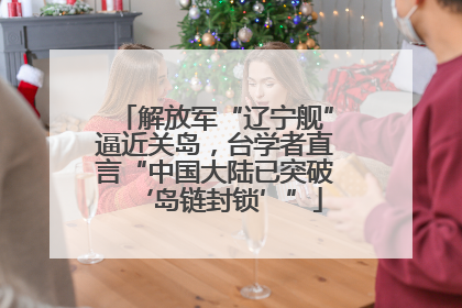 解放军“辽宁舰”逼近关岛，台学者直言“中国大陆已突破‘岛链封锁’”