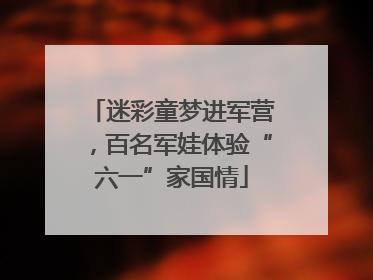 迷彩童梦进军营，百名军娃体验“六一”家国情