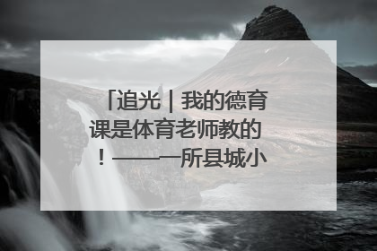 追光｜我的德育课是体育老师教的！——一所县城小学的思政课改革