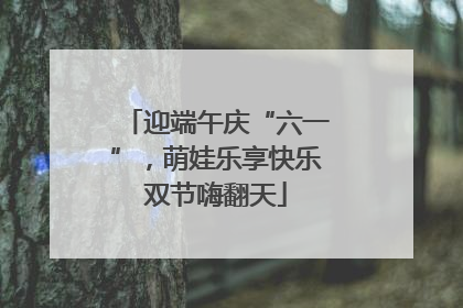 迎端午庆“六一”，萌娃乐享快乐双节嗨翻天