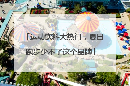 运动饮料大热门，夏日跑步少不了这个品牌