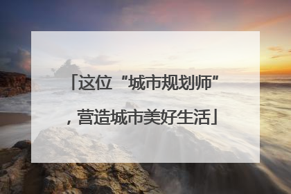 这位“城市规划师”，营造城市美好生活