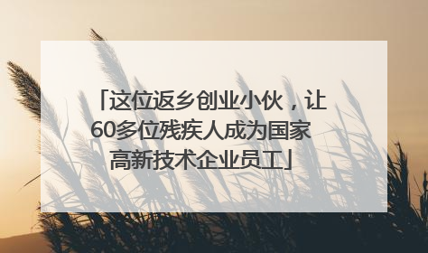 这位返乡创业小伙，让60多位残疾人成为国家高新技术企业员工