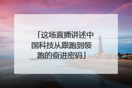 这场直播讲述中国科技从跟跑到领跑的奋进密码