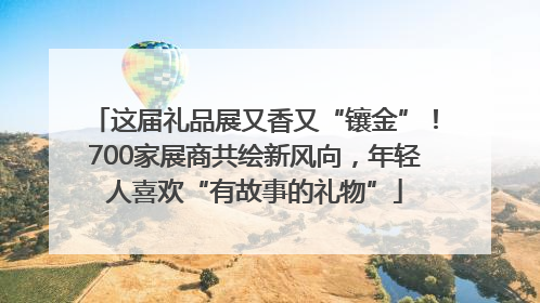 这届礼品展又香又“镶金”！700家展商共绘新风向，年轻人喜欢“有故事的礼物”