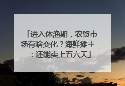 进入休渔期，农贸市场有啥变化？海鲜摊主：还能卖上五六天