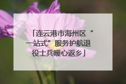 连云港市海州区“一站式”服务护航退役士兵暖心返乡