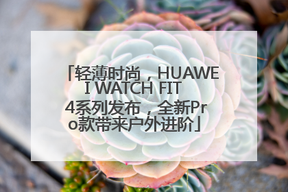 轻薄时尚，HUAWEI WATCH FIT 4系列发布，全新Pro款带来户外进阶