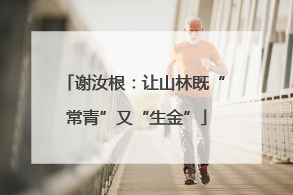 谢汝根：让山林既“常青”又“生金”