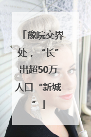 豫皖交界处，“长”出超50万人口“新城”