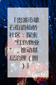 贵溪市雄石街道仙桥社区：探索“红色物业”，推动基层治理（图）