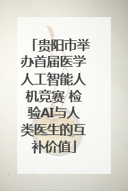 贵阳市举办首届医学人工智能人机竞赛 检验AI与人类医生的互补价值