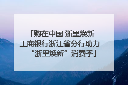 购在中国 浙里焕新 工商银行浙江省分行助力“浙里焕新”消费季