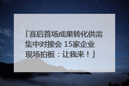 赛后首场成果转化供需集中对接会 15家企业现场拍板：让我来！