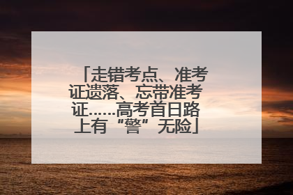 走错考点、准考证遗落、忘带准考证……高考首日路上有“警”无险
