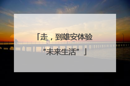 走，到雄安体验“未来生活”