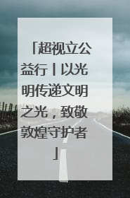 超视立公益行丨以光明传递文明之光，致敬敦煌守护者