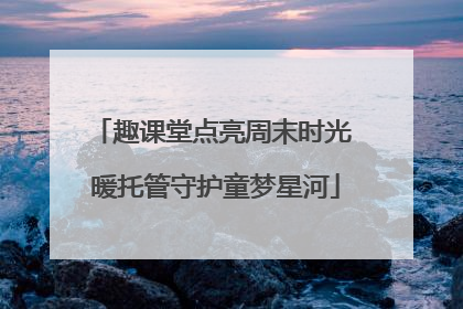 趣课堂点亮周末时光 暖托管守护童梦星河