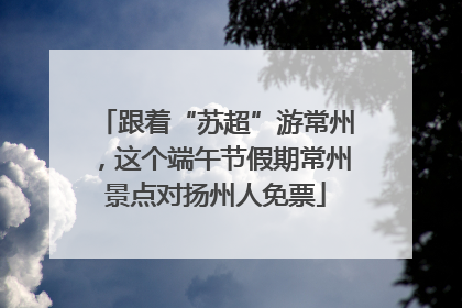 跟着“苏超”游常州，这个端午节假期常州景点对扬州人免票