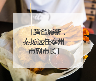 跨省履新，秦扬远任泰州市副市长