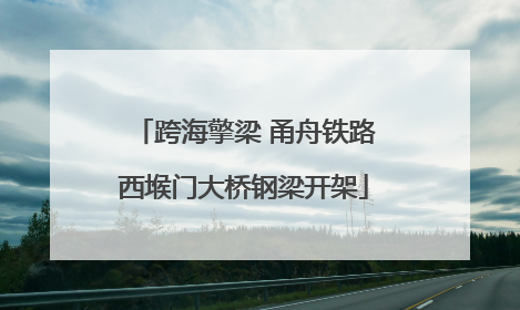 跨海擎梁 甬舟铁路西堠门大桥钢梁开架