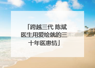跨越三代 陈斌医生用爱绘就的三十年医患情