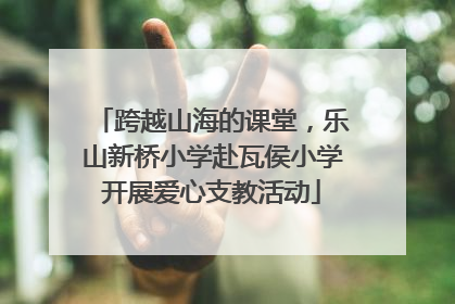 跨越山海的课堂，乐山新桥小学赴瓦侯小学开展爱心支教活动