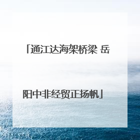 通江达海架桥梁 岳阳中非经贸正扬帆