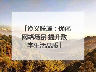 遵义联通：优化网络场景 提升数字生活品质