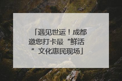 遇见世运！成都邀您打卡最“鲜活”文化惠民现场
