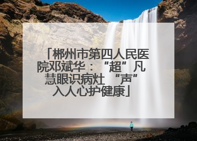 郴州市第四人民医院邓斌华：“超”凡慧眼识病灶 “声”入人心护健康