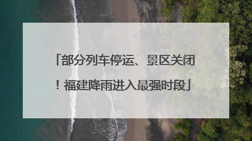 部分列车停运、景区关闭！福建降雨进入最强时段
