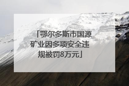 鄂尔多斯市国源矿业因多项安全违规被罚8万元