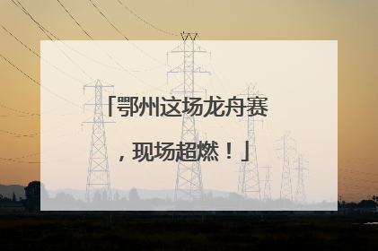 鄂州这场龙舟赛，现场超燃！
