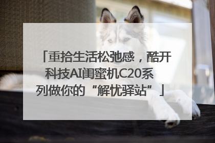 重拾生活松弛感，酷开科技AI闺蜜机C20系列做你的“解忧驿站”
