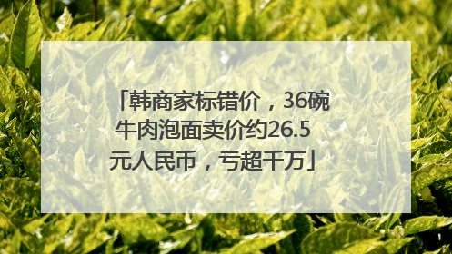 韩商家标错价，36碗牛肉泡面卖价约26.5元人民币，亏超千万